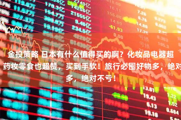 金投策略 日本有什么值得买的啊？化妆品电器超实用！药妆零食也超赞，买到手软！旅行必囤好物多，绝对不亏！