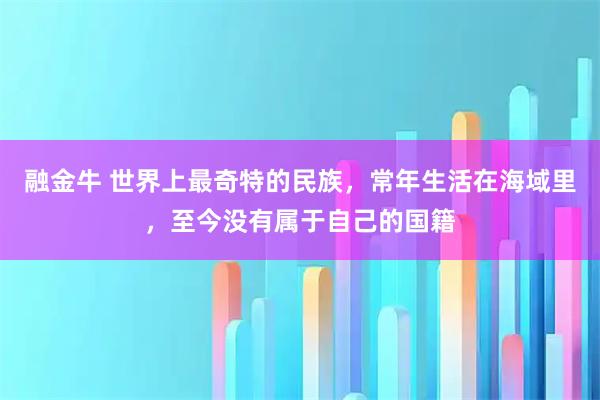 融金牛 世界上最奇特的民族，常年生活在海域里，至今没有属于自己的国籍
