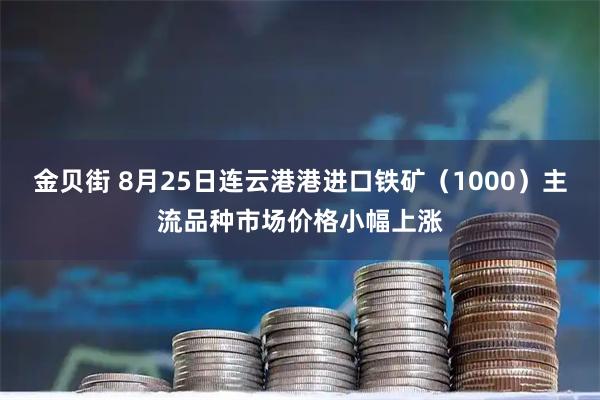 金贝街 8月25日连云港港进口铁矿（1000）主流品种市场价格小幅上涨