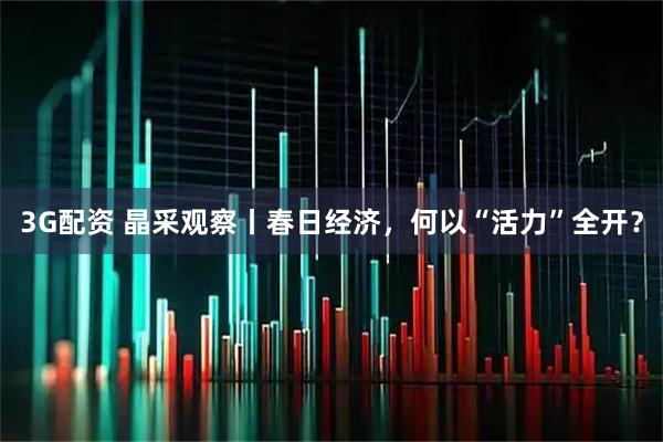 3G配资 晶采观察丨春日经济,何以“活力”全开?