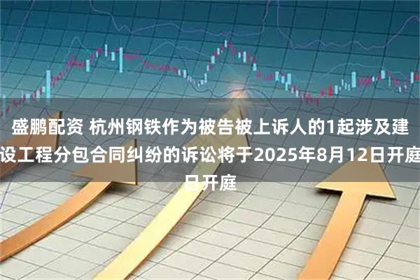 盛鹏配资 杭州钢铁作为被告被上诉人的1起涉及建设工程分包合同纠纷的诉讼将于2025年8月12日开庭