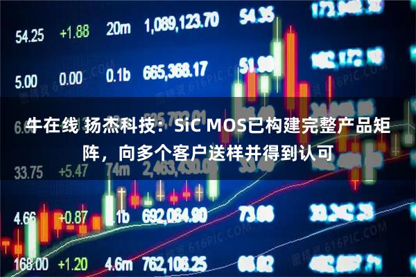 牛在线 扬杰科技：SiC MOS已构建完整产品矩阵，向多个客户送样并得到认可