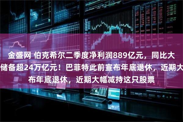 金盛网 伯克希尔二季度净利润889亿元,同比大降近60%!现金储备超24万亿元!巴菲特此前宣布年底退休,近期大幅减持这只股票