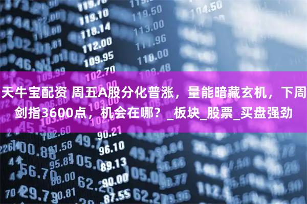 天牛宝配资 周五A股分化普涨，量能暗藏玄机，下周剑指3600点，机会在哪？_板块_股票_买盘强劲