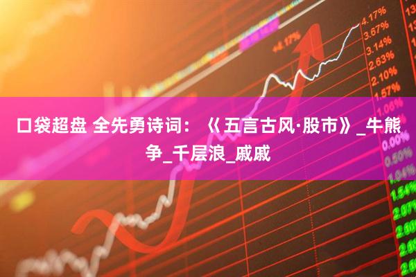 口袋超盘 全先勇诗词： 巜五言古风·股市》_牛熊争_千层浪_戚戚