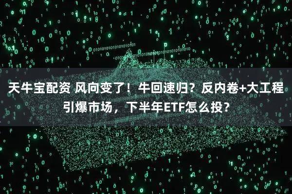 天牛宝配资 风向变了！牛回速归？反内卷+大工程引爆市场，下半年ETF怎么投？