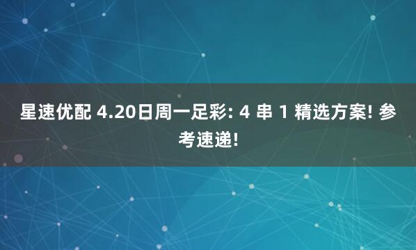 星速优配 4.20日周一足彩: 4 串 1 精选方案! 参考速递!