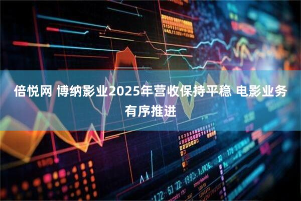 倍悦网 博纳影业2025年营收保持平稳 电影业务有序推进