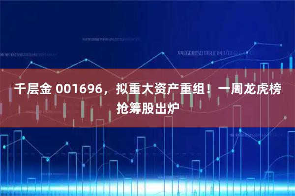 千层金 001696,拟重大资产重组!一周龙虎榜抢筹股出炉