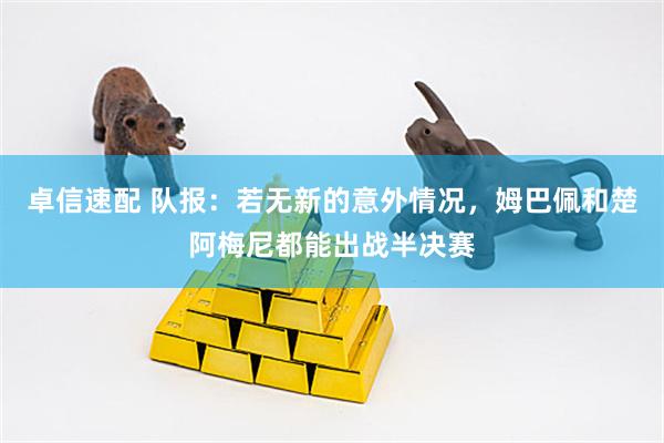 卓信速配 队报:若无新的意外情况,姆巴佩和楚阿梅尼都能出战半决赛