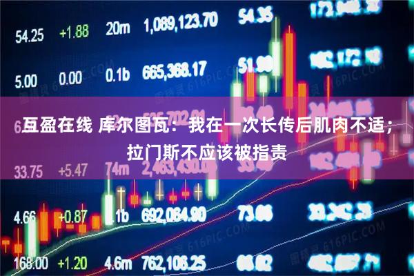 互盈在线 库尔图瓦:我在一次长传后肌肉不适;拉门斯不应该被指责