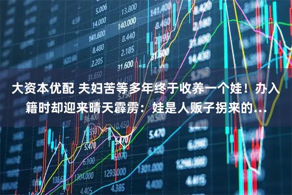 大资本优配 夫妇苦等多年终于收养一个娃!办入籍时却迎来晴天霹雳:娃是人贩子拐来的…
