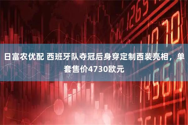 日富农优配 西班牙队夺冠后身穿定制西装亮相，单套售价4730欧元