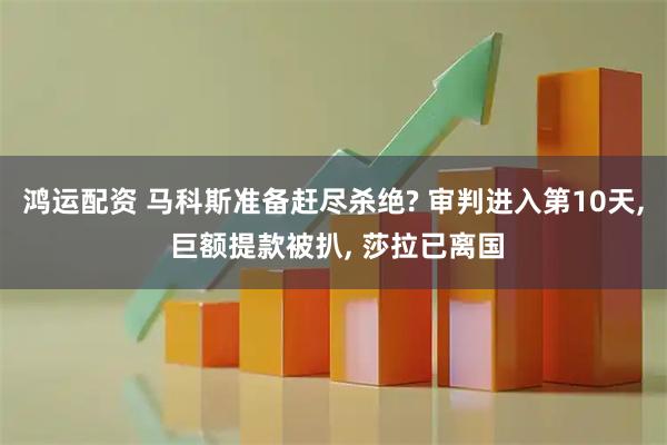 鸿运配资 马科斯准备赶尽杀绝? 审判进入第10天, 巨额提款被扒, 莎拉已离国