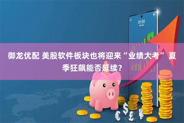 御龙优配 美股软件板块也将迎来“业绩大考” 夏季狂飙能否延续？
