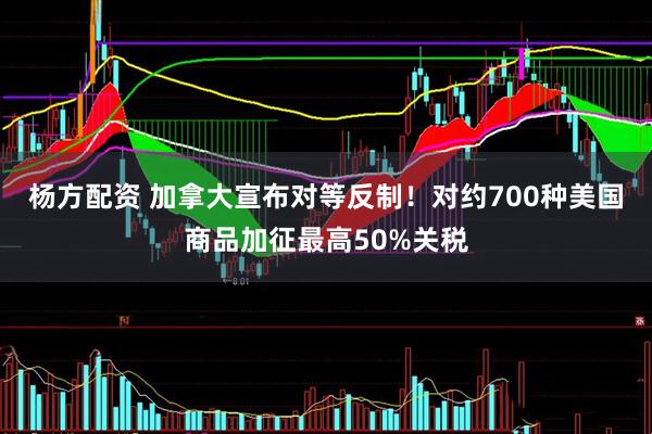 杨方配资 加拿大宣布对等反制！对约700种美国商品加征最高50%关税
