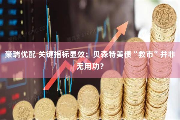 豪瑞优配 关键指标显效：贝森特美债“救市”并非无用功？