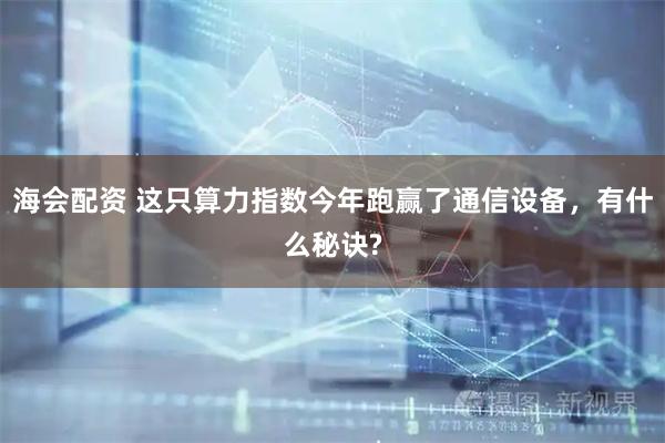 海会配资 这只算力指数今年跑赢了通信设备，有什么秘诀?