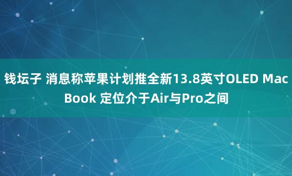 钱坛子 消息称苹果计划推全新13.8英寸OLED MacBook 定位介于Air与Pro之间