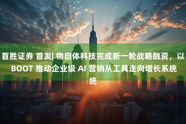 首胜证券 首发| 物自体科技完成新一轮战略融资，以 BOOT 推动企业级 AI 营销从工具走向增长系统